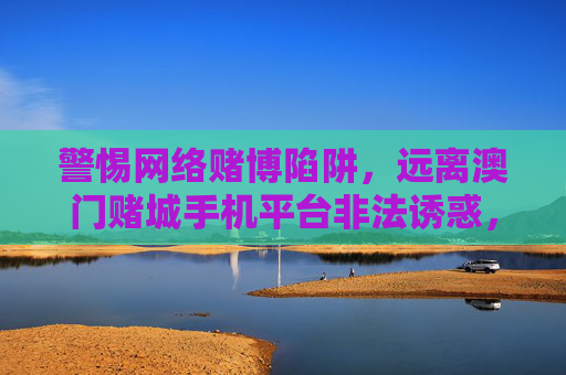 警惕网络赌博陷阱,远离澳门赌城手机平台非法诱惑,警惕网络赌博陷阱,远离澳门赌城手机平台非法诱惑 警惕网络赌博陷阱,远离澳门赌城手机平台非法诱惑,警惕网络赌博陷阱,远离澳门赌城手机平台非法诱惑
