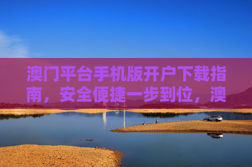 澳门平台手机版开户下载指南,安全便捷一步到位,澳门平台手机版开户下载指南,安全便捷一步到位 澳门平台手机版开户下载指南,安全便捷一步到位,澳门平台手机版开户下载指南,安全便捷一步到位