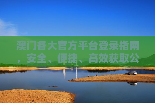 澳门各大官方平台登录指南,安全、便捷、高效获取公共服务,澳门官方平台登录指南,安全便捷高效获取公共服务 澳门各大官方平台登录指南,安全、便捷、高效获取公共服务,澳门官方平台登录指南,安全便捷高效获取公共服务