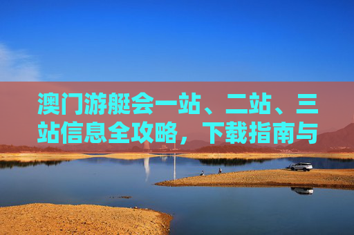 澳门游艇会一站、二站、三站信息全攻略,下载指南与实用攻略,澳门游艇会一站至三站信息全攻略,下载指南与实用攻略 澳门游艇会一站、二站、三站信息全攻略,下载指南与实用攻略,澳门游艇会一站至三站信息全攻略,下载指南与实用攻略