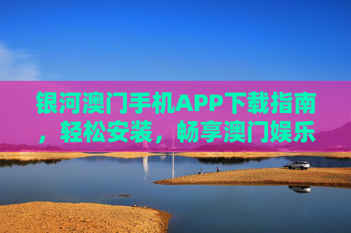银河澳门手机APP下载指南,轻松安装,畅享澳门娱乐新体验,银河澳门手机APP下载指南,轻松安装,畅享澳门娱乐新体验 银河澳门手机APP下载指南,轻松安装,畅享澳门娱乐新体验,银河澳门手机APP下载指南,轻松安装,畅享澳门娱乐新体验