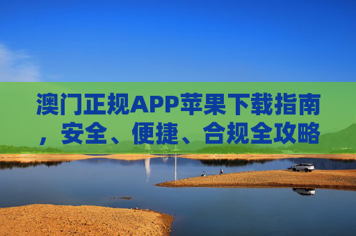 澳门正规APP苹果下载指南,安全、便捷、合规全攻略,澳门正规APP苹果下载安全便捷合规全攻略 澳门正规APP苹果下载指南,安全、便捷、合规全攻略,澳门正规APP苹果下载安全便捷合规全攻略