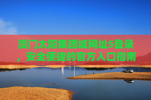 澳门太阳集团城网址5登录,安全便捷的官方入口指南 澳门太阳集团城网址5登录,安全便捷的官方入口指南
