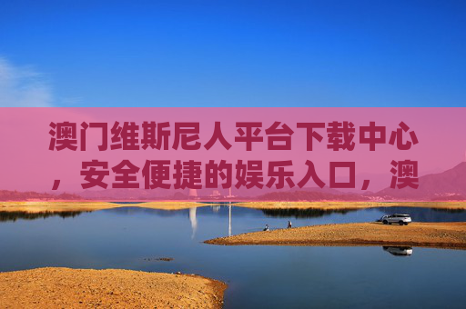 澳门维斯尼人平台下载中心，安全便捷的娱乐入口，澳门维斯尼人平台下载中心，安全便捷的娱乐入口