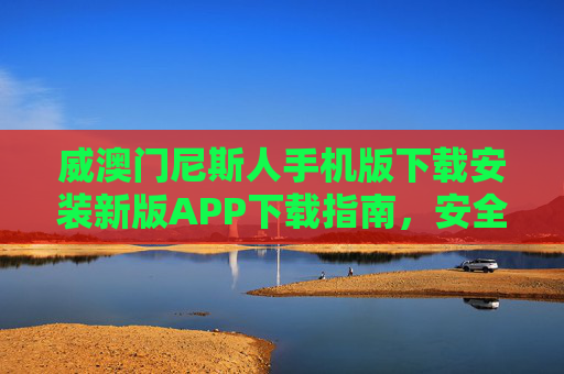 威澳门尼斯人手机版下载安装新版APP下载指南,安全便捷畅享娱乐新体验,威澳门尼斯人新版APP下载指南,安全便捷畅享娱乐新体验 威澳门尼斯人手机版下载安装新版APP下载指南,安全便捷畅享娱乐新体验,威澳门尼斯人新版APP下载指南,安全便捷畅享娱乐新体验