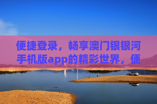 便捷登录,畅享澳门银银河手机版app的精彩世界,便捷登录,畅享澳门银银河手机版app精彩世界 便捷登录,畅享澳门银银河手机版app的精彩世界,便捷登录,畅享澳门银银河手机版app精彩世界