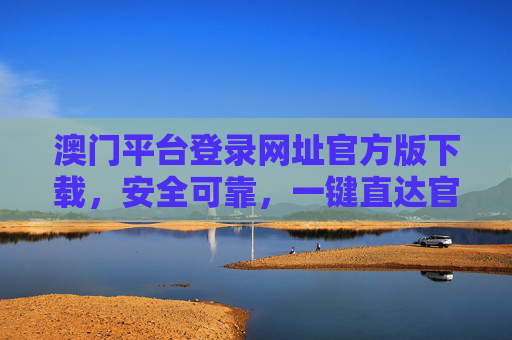 澳门平台登录网址官方版下载,安全可靠,一键直达官方入口,澳门平台官方版下载,安全可靠,一键直达官方入口 澳门平台登录网址官方版下载,安全可靠,一键直达官方入口,澳门平台官方版下载,安全可靠,一键直达官方入口