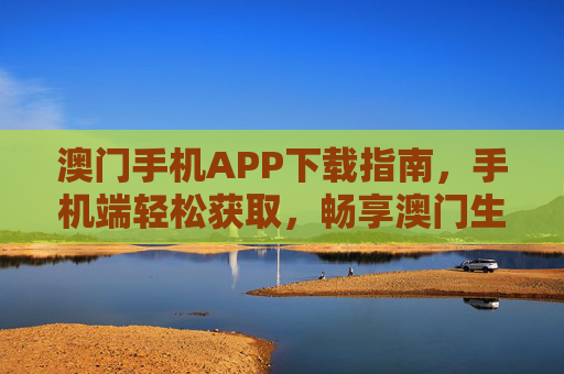 澳门手机APP下载指南,手机端轻松获取,畅享澳门生活与便利,澳门手机APP下载指南,轻松获取,畅享生活便利 澳门手机APP下载指南,手机端轻松获取,畅享澳门生活与便利,澳门手机APP下载指南,轻松获取,畅享生活便利