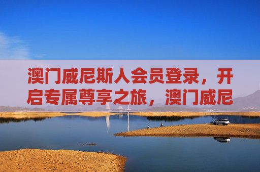 澳门威尼斯人会员登录,开启专属尊享之旅,澳门威尼斯人会员登录,开启专属尊享之旅 澳门威尼斯人会员登录,开启专属尊享之旅,澳门威尼斯人会员登录,开启专属尊享之旅