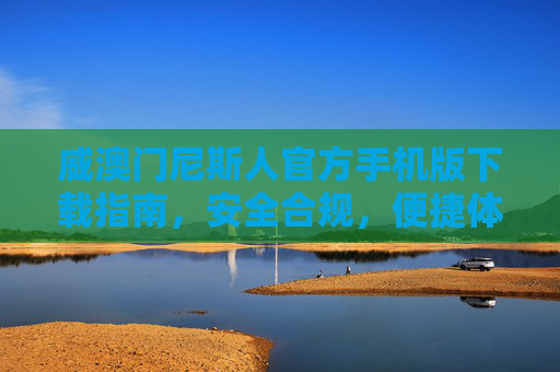 威澳门尼斯人官方手机版下载指南,安全合规,便捷体验,威澳门尼斯人官方手机版下载指南,安全合规,便捷体验 威澳门尼斯人官方手机版下载指南,安全合规,便捷体验,威澳门尼斯人官方手机版下载指南,安全合规,便捷体验