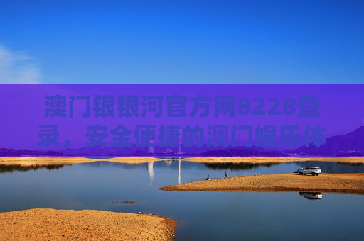 澳门银银河官方网8228登录，安全便捷的澳门娱乐体验首选入口，澳门银银河官方网8228登录，安全便捷的澳门娱乐首选入口