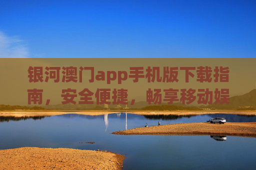 银河澳门app手机版下载指南，安全便捷，畅享移动娱乐新体验，银河澳门app手机版下载指南，安全便捷，畅享移动娱乐新体验