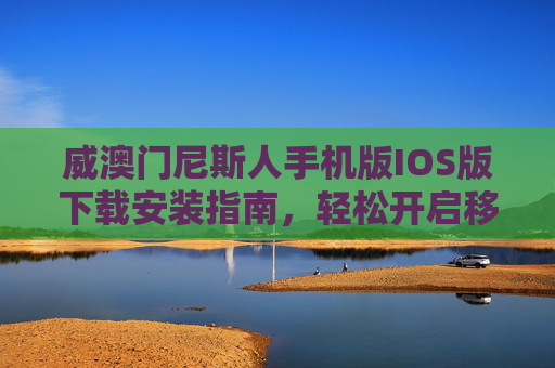 威澳门尼斯人手机版IOS版下载安装指南，轻松开启移动娱乐新体验，威澳门尼斯人IOS版下载安装指南，轻松开启移动娱乐新体验