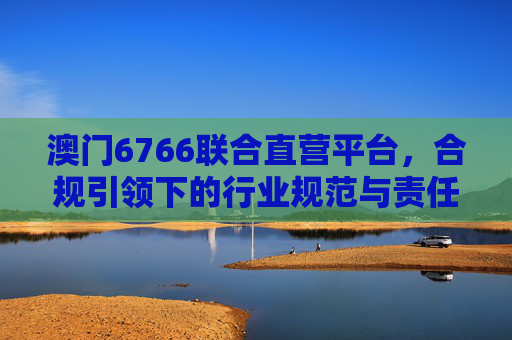 澳门6766联合直营平台,合规引领下的行业规范与责任担当,澳门6766联合直营平台,合规引领行业规范与责任担当 澳门6766联合直营平台,合规引领下的行业规范与责任担当,澳门6766联合直营平台,合规引领行业规范与责任担当