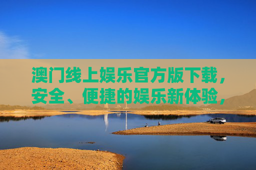 澳门线上娱乐官方版下载,安全、便捷的娱乐新体验,澳门线上娱乐官方版下载,安全便捷的娱乐新体验 澳门线上娱乐官方版下载,安全、便捷的娱乐新体验,澳门线上娱乐官方版下载,安全便捷的娱乐新体验