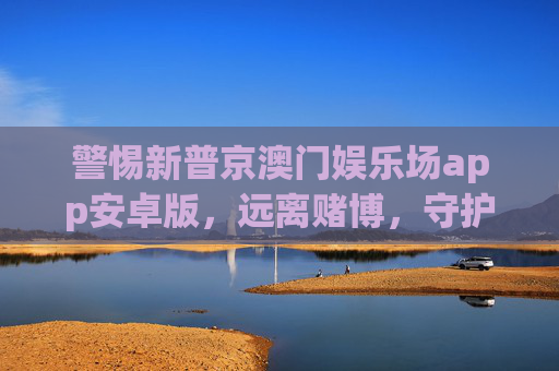 警惕新普京澳门娱乐场app安卓版,远离赌博,守护财产安全与健康,警惕新普京澳门娱乐场app安卓版,远离赌博守护财产安全与健康 警惕新普京澳门娱乐场app安卓版,远离赌博,守护财产安全与健康,警惕新普京澳门娱乐场app安卓版,远离赌博守护财产安全与健康