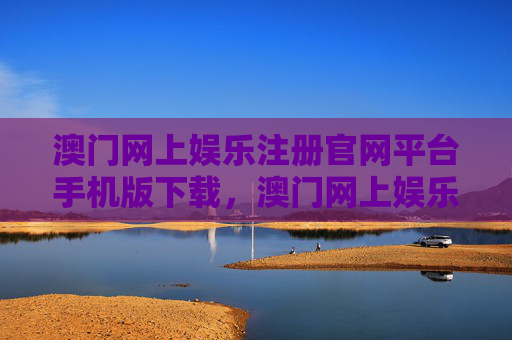 澳门网上娱乐注册官网平台手机版下载，澳门网上娱乐官网平台手机版下载