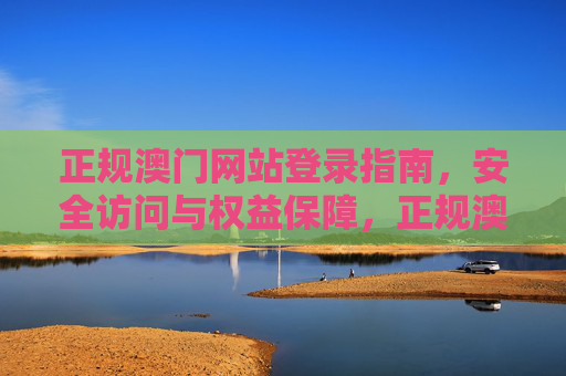 正规澳门网站登录指南,安全访问与权益保障,正规澳门网站登录指南,安全访问与权益保障 正规澳门网站登录指南,安全访问与权益保障,正规澳门网站登录指南,安全访问与权益保障