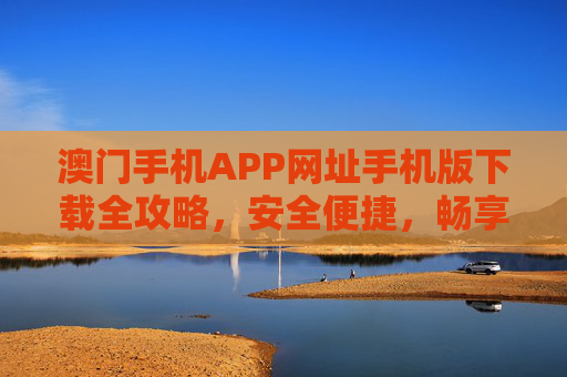 澳门手机APP网址手机版下载全攻略,安全便捷,畅享澳门服务,澳门手机APP下载全攻略,安全便捷畅享服务 澳门手机APP网址手机版下载全攻略,安全便捷,畅享澳门服务,澳门手机APP下载全攻略,安全便捷畅享服务