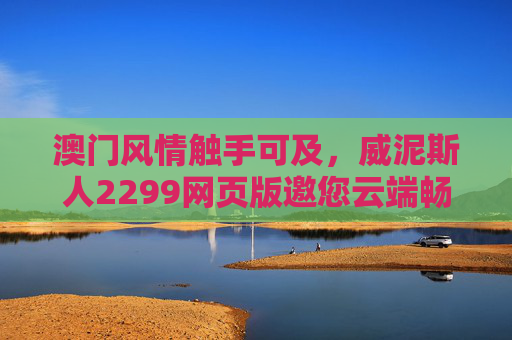 澳门风情触手可及,威泥斯人2299网页版邀您云端畅游海上花园,威泥斯人2299网页版,云端畅游海上花园,澳门风情触手可及 澳门风情触手可及,威泥斯人2299网页版邀您云端畅游海上花园,威泥斯人2299网页版,云端畅游海上花园,澳门风情触手可及