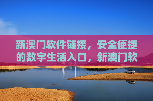 新澳门软件链接,安全便捷的数字生活入口,新澳门软件,安全便捷的数字生活入口 新澳门软件链接,安全便捷的数字生活入口,新澳门软件,安全便捷的数字生活入口