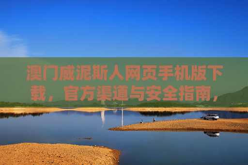 澳门威泥斯人网页手机版下载,官方渠道与安全指南,澳门威泥斯人手机版下载,官方渠道与安全指南 澳门威泥斯人网页手机版下载,官方渠道与安全指南,澳门威泥斯人手机版下载,官方渠道与安全指南