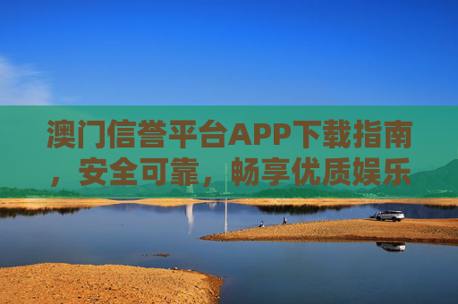 澳门信誉平台APP下载指南,安全可靠,畅享优质娱乐体验,澳门信誉平台APP下载指南,安全可靠,畅享优质娱乐 澳门信誉平台APP下载指南,安全可靠,畅享优质娱乐体验,澳门信誉平台APP下载指南,安全可靠,畅享优质娱乐