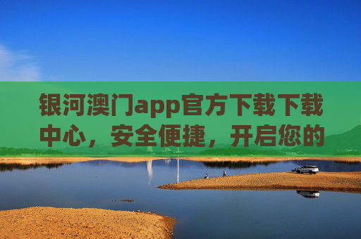 银河澳门app官方下载下载中心,安全便捷,开启您的澳门之旅,银河澳门app官方下载,安全便捷,开启澳门之旅 银河澳门app官方下载下载中心,安全便捷,开启您的澳门之旅,银河澳门app官方下载,安全便捷,开启澳门之旅
