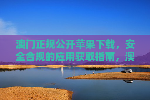 澳门正规公开苹果下载,安全合规的应用获取指南,澳门正规苹果下载,安全合规应用获取指南 澳门正规公开苹果下载,安全合规的应用获取指南,澳门正规苹果下载,安全合规应用获取指南