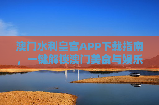澳门水利皇宫APP下载指南,一键解锁澳门美食与娱乐便捷体验,澳门水利皇宫APP下载指南,一键解锁美食娱乐便捷体验 澳门水利皇宫APP下载指南,一键解锁澳门美食与娱乐便捷体验,澳门水利皇宫APP下载指南,一键解锁美食娱乐便捷体验