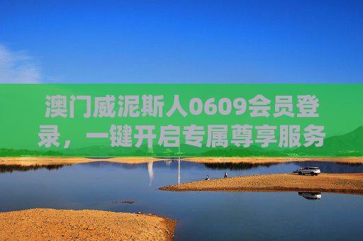 澳门威泥斯人0609会员登录,一键开启专属尊享服务之旅,澳门威泥斯人0609会员登录,一键开启专属尊享服务之旅 澳门威泥斯人0609会员登录,一键开启专属尊享服务之旅,澳门威泥斯人0609会员登录,一键开启专属尊享服务之旅