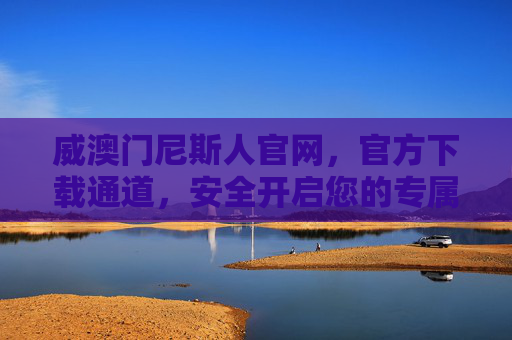 威澳门尼斯人官网，官方下载通道，安全开启您的专属娱乐新体验，威澳门尼斯人官网官方下载，安全开启专属娱乐新体验