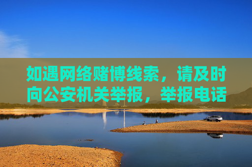 如遇网络赌博线索，请及时向公安机关举报，举报电话，110。让我们携手共建法治、文明、和谐的社会环境，举报网络赌博，携手共建法治社会