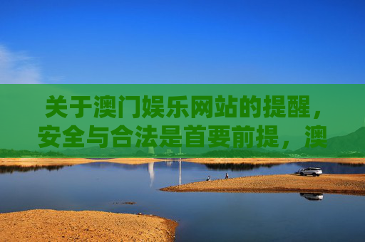 关于澳门娱乐网站的提醒,安全与合法是首要前提,澳门娱乐网站提醒,安全与合法是首要前提 关于澳门娱乐网站的提醒,安全与合法是首要前提,澳门娱乐网站提醒,安全与合法是首要前提