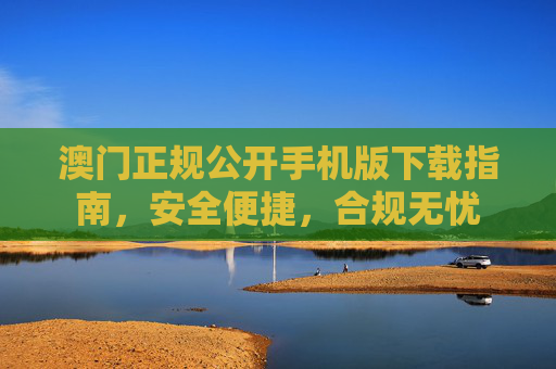 澳门正规公开手机版下载指南,安全便捷,合规无忧 澳门正规公开手机版下载指南,安全便捷,合规无忧