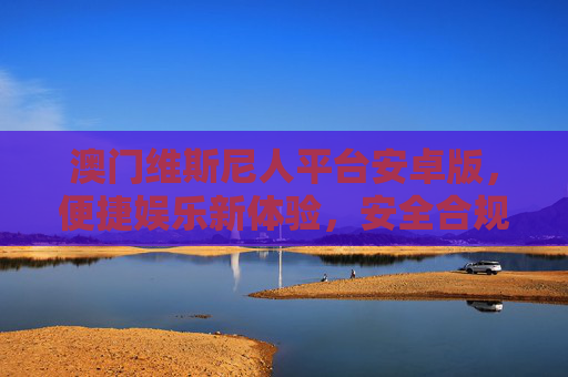 澳门维斯尼人平台安卓版，便捷娱乐新体验，安全合规伴你行，澳门维斯尼人安卓版，便捷娱乐，安全合规