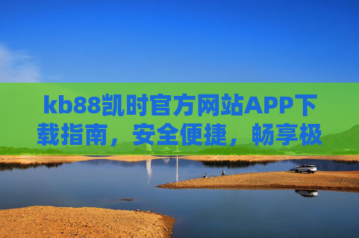 kb88凯时官方网站APP下载指南,安全便捷,畅享极致游戏体验,kb88凯时官方APP下载指南,安全便捷,畅享极致游戏体验 kb88凯时官方网站APP下载指南,安全便捷,畅享极致游戏体验,kb88凯时官方APP下载指南,安全便捷,畅享极致游戏体验