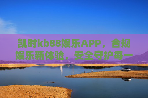 凯时kb88娱乐APP，合规娱乐新体验，安全守护每一刻，凯时kb88娱乐APP，合规安全新体验