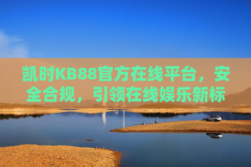 凯时KB88官方在线平台，安全合规，引领在线娱乐新标杆，凯时KB88官方平台，安全合规引领在线娱乐新标杆