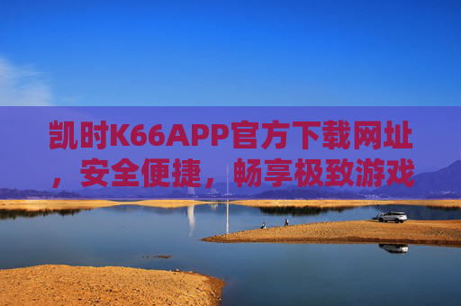 凯时K66APP官方下载网址,安全便捷,畅享极致游戏体验,凯时K66APP官方下载,安全便捷,畅享极致游戏体验 凯时K66APP官方下载网址,安全便捷,畅享极致游戏体验,凯时K66APP官方下载,安全便捷,畅享极致游戏体验