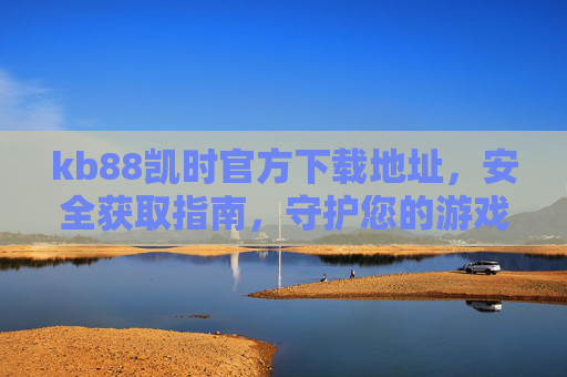 kb88凯时官方下载地址,安全获取指南,守护您的游戏体验,kb88凯时官方下载地址安全指南,守护您的游戏体验 kb88凯时官方下载地址,安全获取指南,守护您的游戏体验,kb88凯时官方下载地址安全指南,守护您的游戏体验