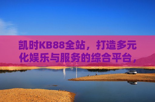 凯时KB88全站,打造多元化娱乐与服务的综合平台,凯时KB88全站,多元化娱乐与服务的综合平台 凯时KB88全站,打造多元化娱乐与服务的综合平台,凯时KB88全站,多元化娱乐与服务的综合平台
