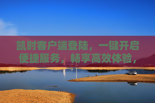 凯时客户端登陆,一键开启便捷服务,畅享高效体验,凯时客户端登陆,一键开启便捷高效体验 凯时客户端登陆,一键开启便捷服务,畅享高效体验,凯时客户端登陆,一键开启便捷高效体验