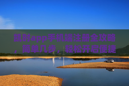 凯时app手机端注册全攻略，简单几步，轻松开启便捷体验，凯时app手机端注册全攻略，简单几步开启便捷体验