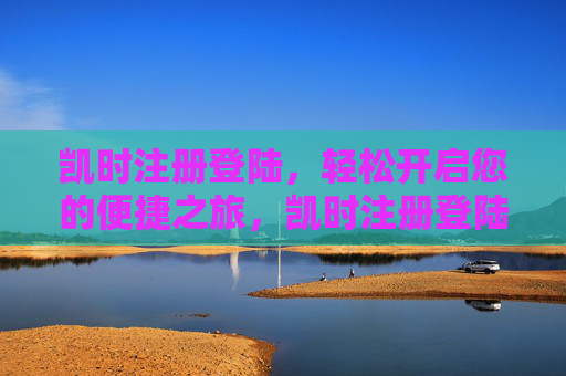 凯时注册登陆，轻松开启您的便捷之旅，凯时注册登陆，轻松开启便捷之旅
