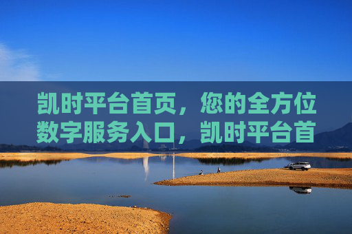凯时平台首页,您的全方位数字服务入口,凯时平台首页,您的全方位数字服务入口 凯时平台首页,您的全方位数字服务入口,凯时平台首页,您的全方位数字服务入口