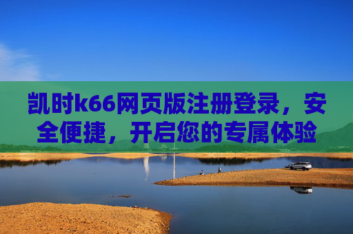 凯时k66网页版注册登录,安全便捷,开启您的专属体验,凯时k66网页版注册登录,安全便捷专属体验 凯时k66网页版注册登录,安全便捷,开启您的专属体验,凯时k66网页版注册登录,安全便捷专属体验