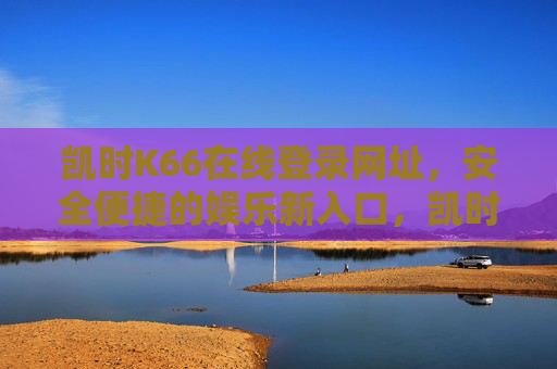 凯时K66在线登录网址,安全便捷的娱乐新入口,凯时K66,安全便捷的娱乐新登录入口 凯时K66在线登录网址,安全便捷的娱乐新入口,凯时K66,安全便捷的娱乐新登录入口