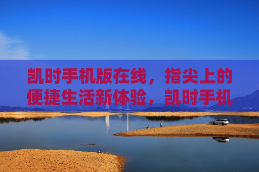 凯时手机版在线,指尖上的便捷生活新体验,凯时手机版在线,指尖上的便捷生活新体验 凯时手机版在线,指尖上的便捷生活新体验,凯时手机版在线,指尖上的便捷生活新体验
