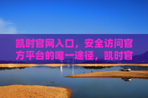 凯时官网入口,安全访问官方平台的唯一途径,凯时官网入口,安全访问官方平台的唯一途径 凯时官网入口,安全访问官方平台的唯一途径,凯时官网入口,安全访问官方平台的唯一途径